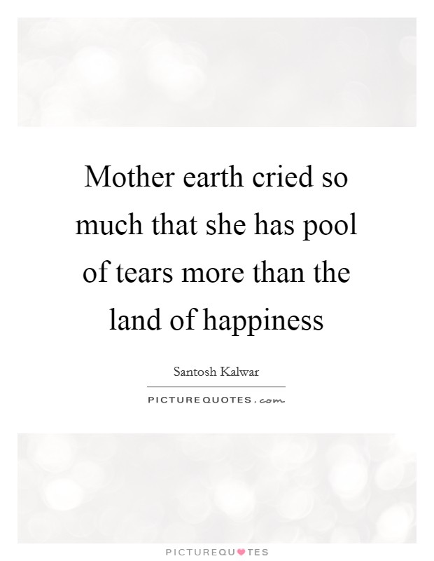 Mother earth cried so much that she has pool of tears more than the land of happiness Picture Quote #1