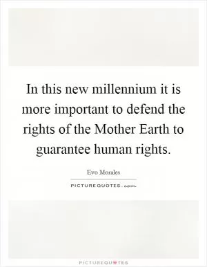 In this new millennium it is more important to defend the rights of the Mother Earth to guarantee human rights Picture Quote #1