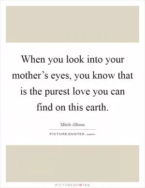 When you look into your mother’s eyes, you know that is the purest love you can find on this earth Picture Quote #1