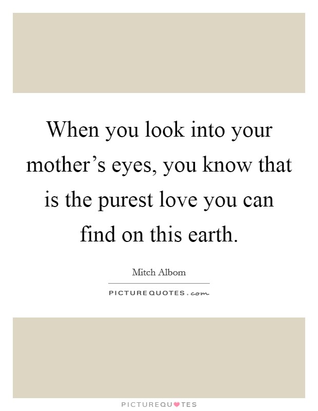 When you look into your mother's eyes, you know that is the purest love you can find on this earth. Picture Quote #1