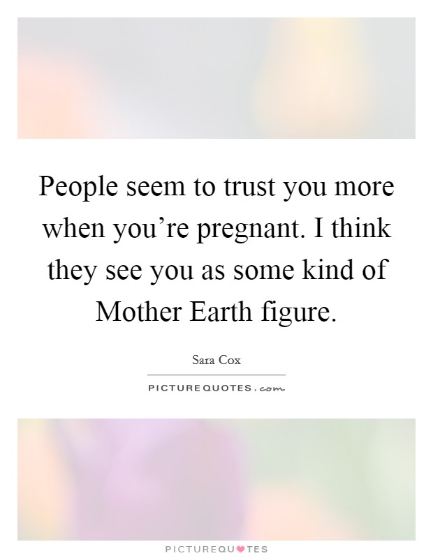 People seem to trust you more when you're pregnant. I think they see you as some kind of Mother Earth figure. Picture Quote #1