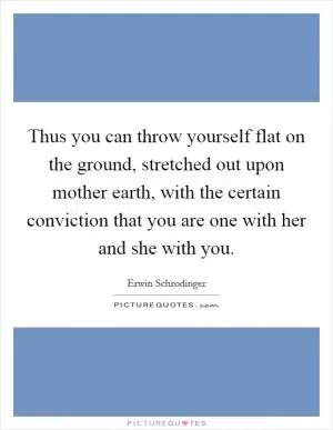 Thus you can throw yourself flat on the ground, stretched out upon mother earth, with the certain conviction that you are one with her and she with you Picture Quote #1