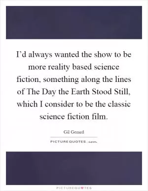 I’d always wanted the show to be more reality based science fiction, something along the lines of The Day the Earth Stood Still, which I consider to be the classic science fiction film Picture Quote #1