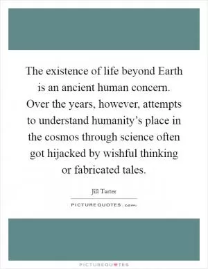 The existence of life beyond Earth is an ancient human concern. Over the years, however, attempts to understand humanity’s place in the cosmos through science often got hijacked by wishful thinking or fabricated tales Picture Quote #1