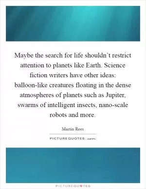 Maybe the search for life shouldn’t restrict attention to planets like Earth. Science fiction writers have other ideas: balloon-like creatures floating in the dense atmospheres of planets such as Jupiter, swarms of intelligent insects, nano-scale robots and more Picture Quote #1