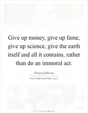 Give up money, give up fame, give up science, give the earth itself and all it contains, rather than do an immoral act Picture Quote #1