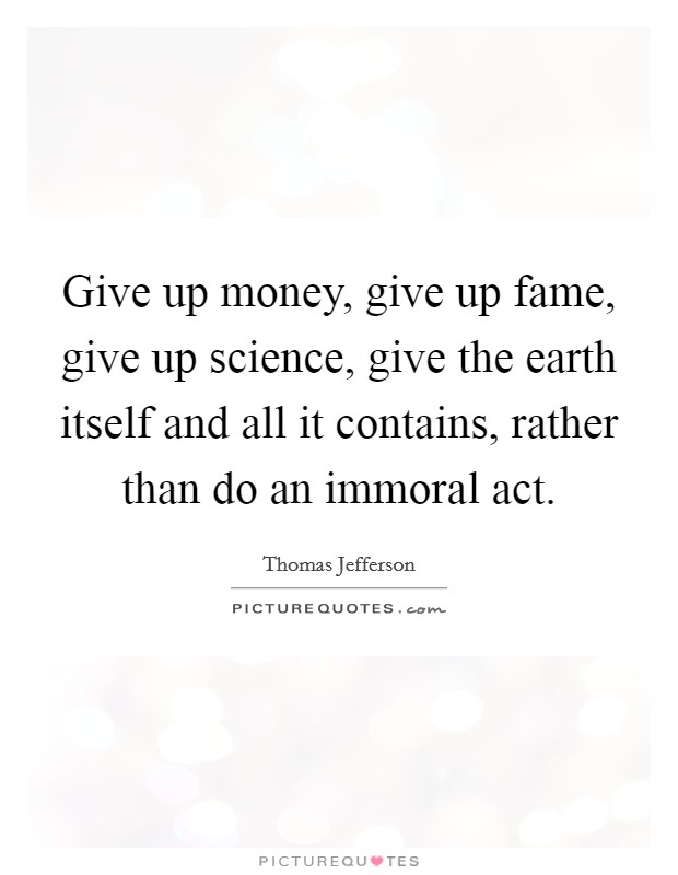 Give up money, give up fame, give up science, give the earth itself and all it contains, rather than do an immoral act. Picture Quote #1
