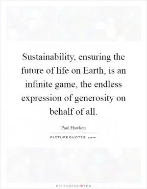 Sustainability, ensuring the future of life on Earth, is an infinite game, the endless expression of generosity on behalf of all Picture Quote #1