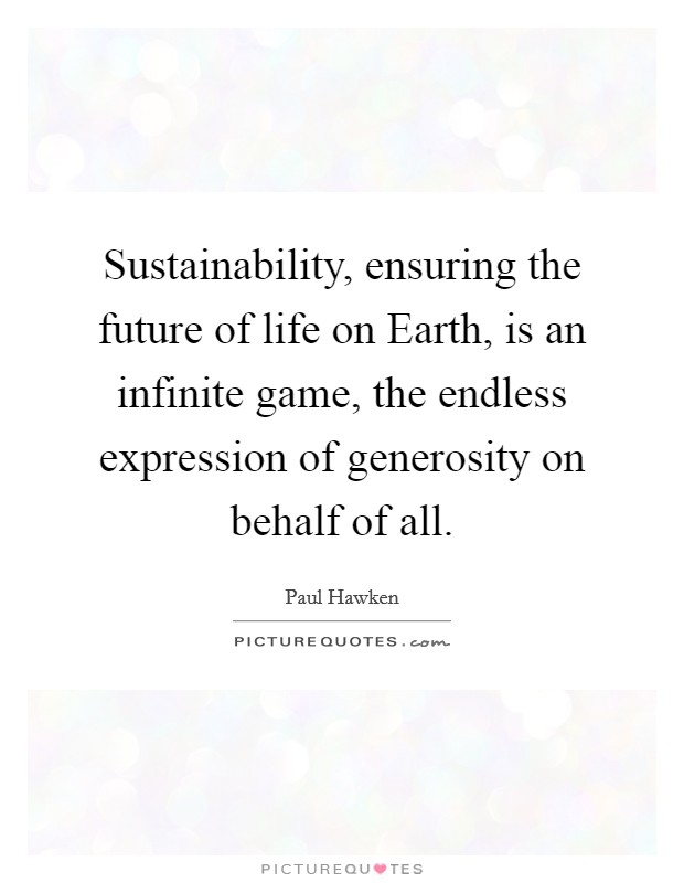 Sustainability, ensuring the future of life on Earth, is an infinite game, the endless expression of generosity on behalf of all. Picture Quote #1