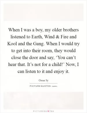 When I was a boy, my older brothers listened to Earth, Wind and Fire and Kool and the Gang. When I would try to get into their room, they would close the door and say, ‘You can’t hear that. It’s not for a child!’ Now, I can listen to it and enjoy it Picture Quote #1