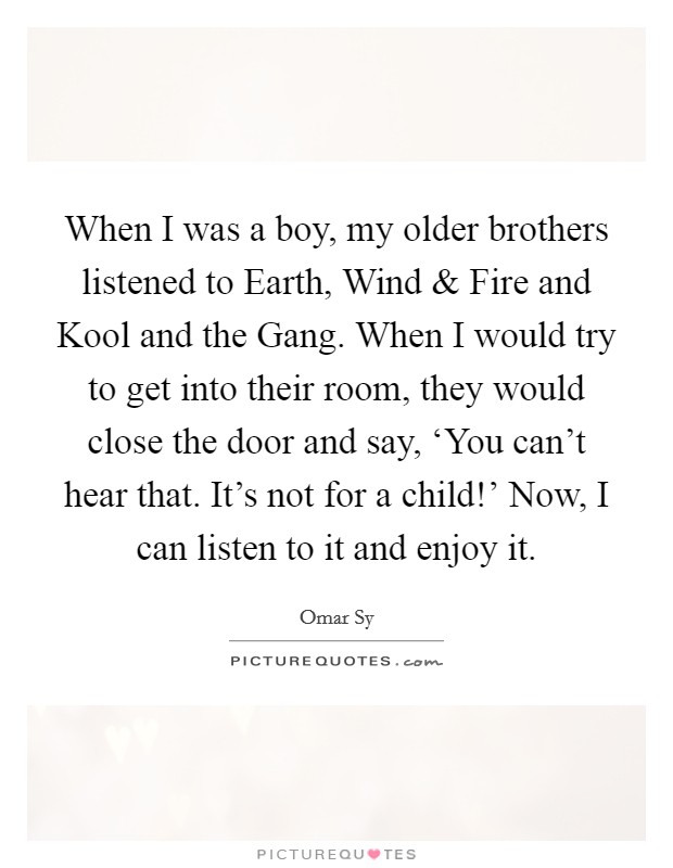 When I was a boy, my older brothers listened to Earth, Wind and Fire and Kool and the Gang. When I would try to get into their room, they would close the door and say, ‘You can't hear that. It's not for a child!' Now, I can listen to it and enjoy it. Picture Quote #1