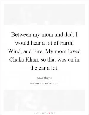 Between my mom and dad, I would hear a lot of Earth, Wind, and Fire. My mom loved Chaka Khan, so that was on in the car a lot Picture Quote #1