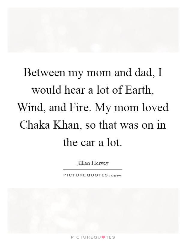 Between my mom and dad, I would hear a lot of Earth, Wind, and Fire. My mom loved Chaka Khan, so that was on in the car a lot. Picture Quote #1