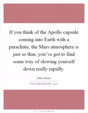 If you think of the Apollo capsule coming into Earth with a parachute, the Mars atmosphere is just so thin, you’ve got to find some way of slowing yourself down really rapidly Picture Quote #1