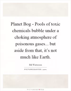 Planet Bog - Pools of toxic chemicals bubble under a choking atmosphere of poisonous gases... but aside from that, it’s not much like Earth Picture Quote #1