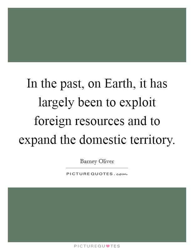 In the past, on Earth, it has largely been to exploit foreign resources and to expand the domestic territory. Picture Quote #1