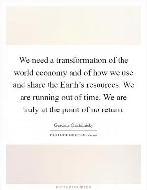 We need a transformation of the world economy and of how we use and share the Earth’s resources. We are running out of time. We are truly at the point of no return Picture Quote #1