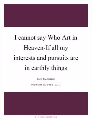 I cannot say Who Art in Heaven-If all my interests and pursuits are in earthly things Picture Quote #1