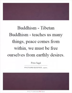 Buddhism - Tibetan Buddhism - teaches us many things, peace comes from within, we must be free ourselves from earthly desires Picture Quote #1