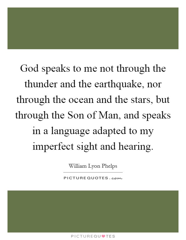 God speaks to me not through the thunder and the earthquake, nor through the ocean and the stars, but through the Son of Man, and speaks in a language adapted to my imperfect sight and hearing. Picture Quote #1