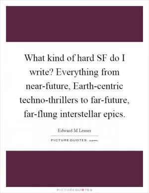 What kind of hard SF do I write? Everything from near-future, Earth-centric techno-thrillers to far-future, far-flung interstellar epics Picture Quote #1