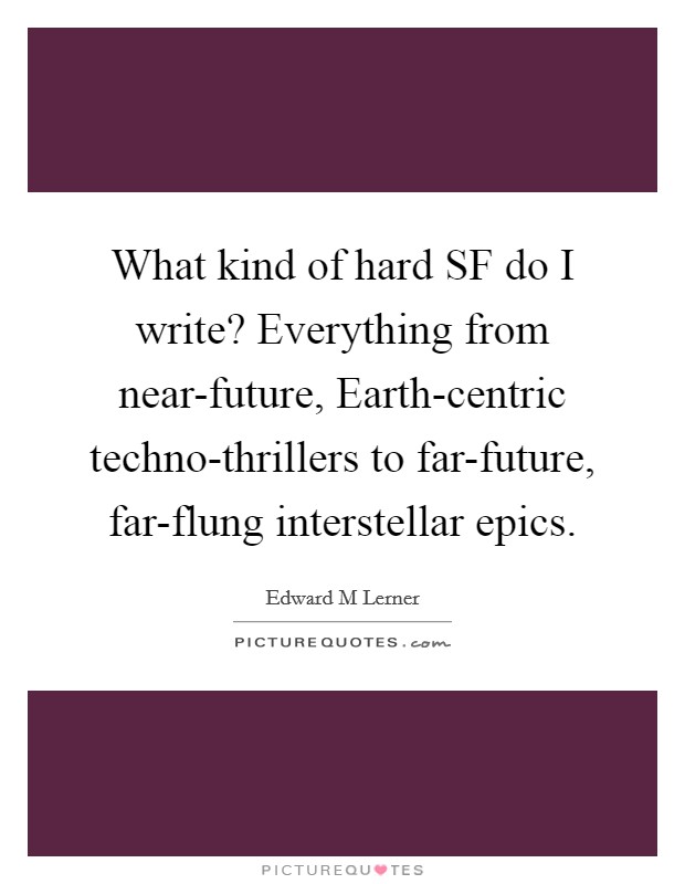 What kind of hard SF do I write? Everything from near-future, Earth-centric techno-thrillers to far-future, far-flung interstellar epics. Picture Quote #1