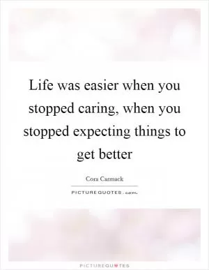 Life was easier when you stopped caring, when you stopped expecting things to get better Picture Quote #1