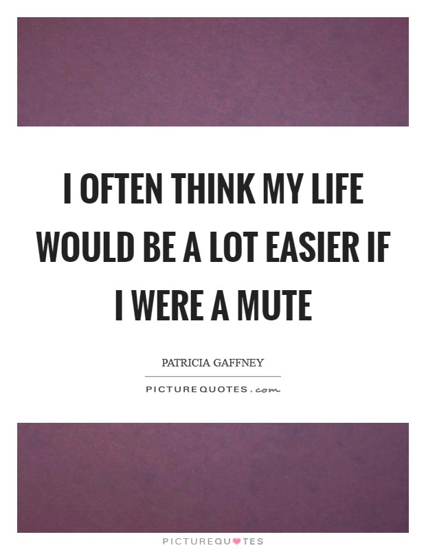 I often think my life would be a lot easier if I were a mute Picture Quote #1