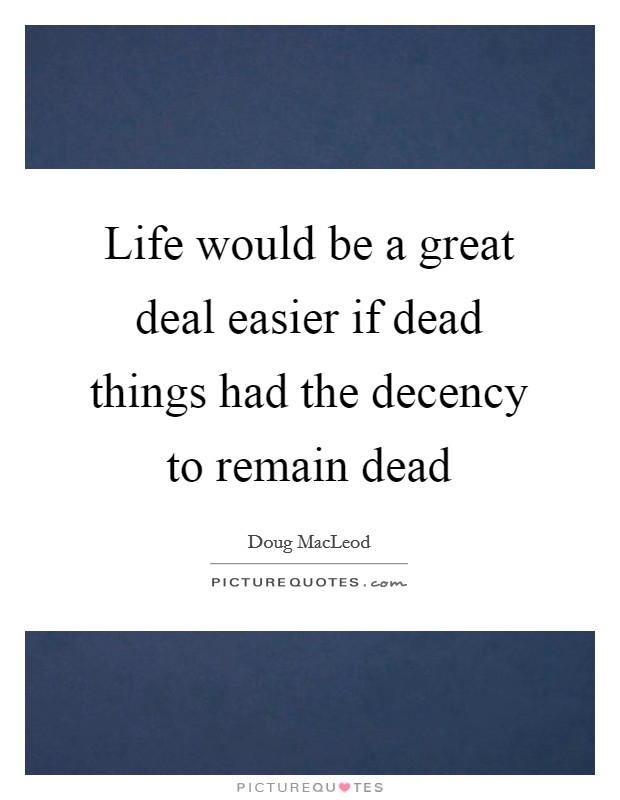 Life would be a great deal easier if dead things had the decency to remain dead Picture Quote #1