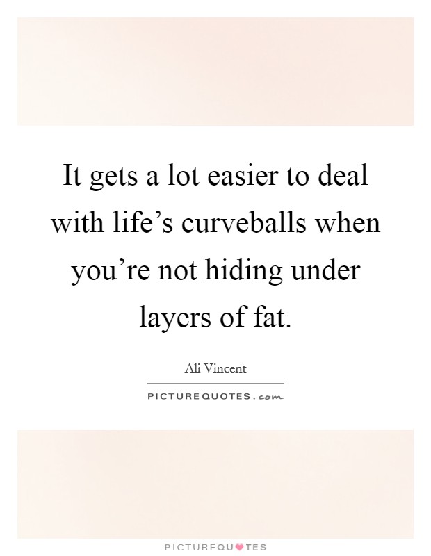 It gets a lot easier to deal with life's curveballs when you're not hiding under layers of fat. Picture Quote #1