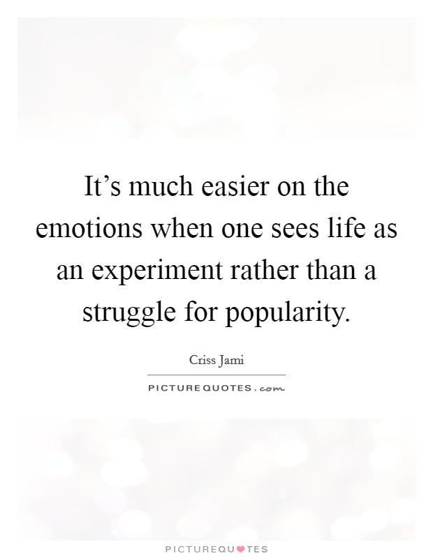 It's much easier on the emotions when one sees life as an experiment rather than a struggle for popularity. Picture Quote #1