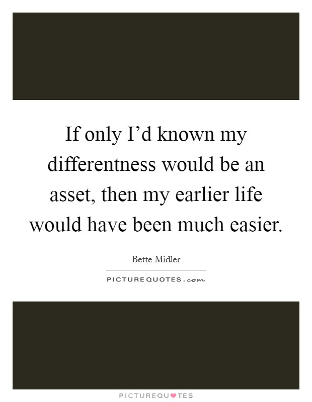 If only I'd known my differentness would be an asset, then my earlier life would have been much easier. Picture Quote #1