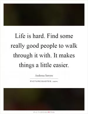 Life is hard. Find some really good people to walk through it with. It makes things a little easier Picture Quote #1