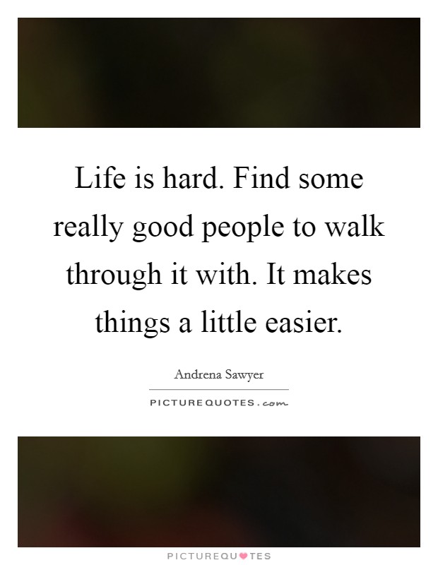 Life is hard. Find some really good people to walk through it with. It makes things a little easier. Picture Quote #1