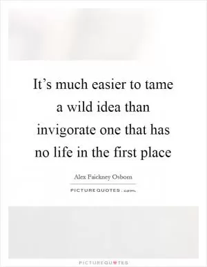 It’s much easier to tame a wild idea than invigorate one that has no life in the first place Picture Quote #1