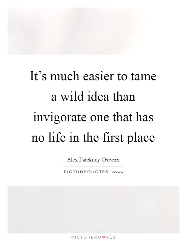 It's much easier to tame a wild idea than invigorate one that has no life in the first place Picture Quote #1