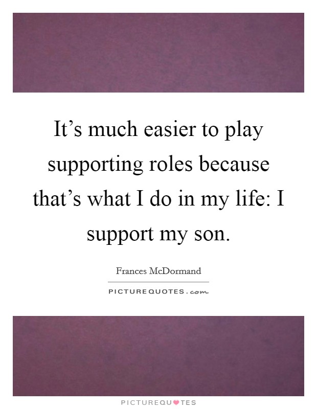 It's much easier to play supporting roles because that's what I do in my life: I support my son. Picture Quote #1