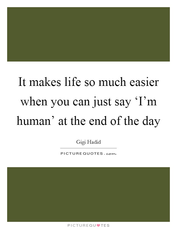 It makes life so much easier when you can just say ‘I'm human' at the end of the day Picture Quote #1