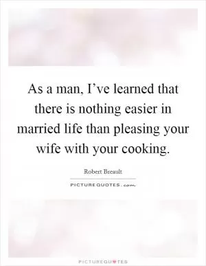 As a man, I’ve learned that there is nothing easier in married life than pleasing your wife with your cooking Picture Quote #1