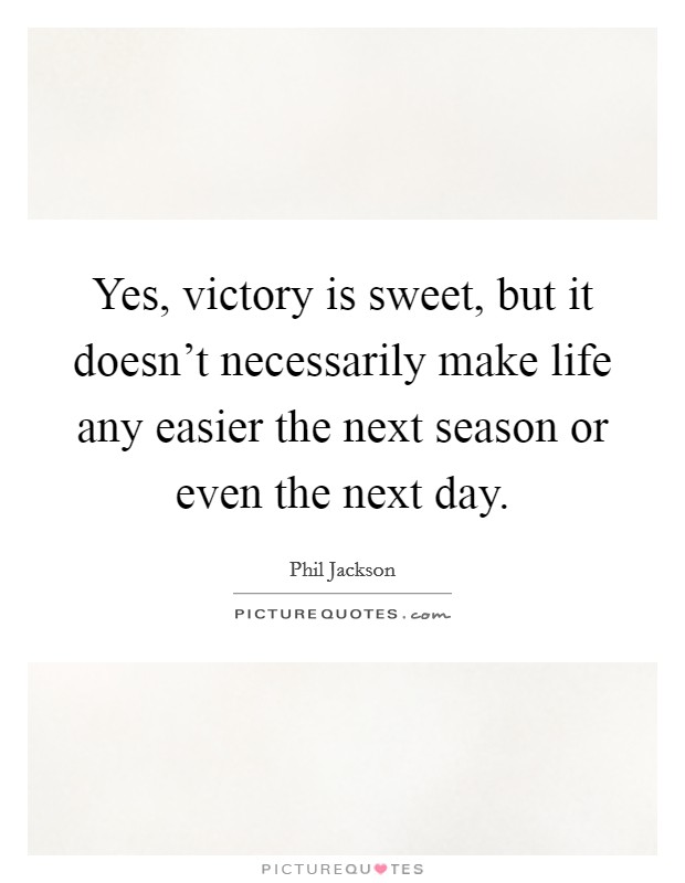 Yes, victory is sweet, but it doesn't necessarily make life any easier the next season or even the next day. Picture Quote #1