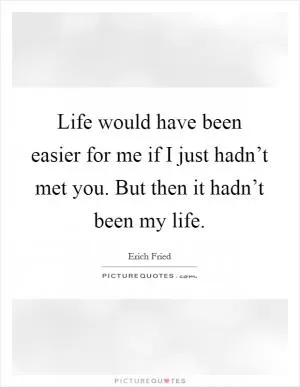 Life would have been easier for me if I just hadn’t met you. But then it hadn’t been my life Picture Quote #1