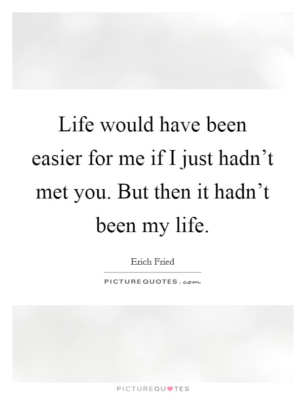 Life would have been easier for me if I just hadn't met you. But then it hadn't been my life. Picture Quote #1