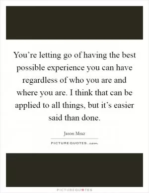 You’re letting go of having the best possible experience you can have regardless of who you are and where you are. I think that can be applied to all things, but it’s easier said than done Picture Quote #1