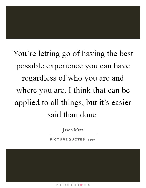 You're letting go of having the best possible experience you can have regardless of who you are and where you are. I think that can be applied to all things, but it's easier said than done. Picture Quote #1