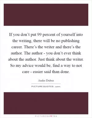 If you don’t put 99 percent of yourself into the writing, there will be no publishing career. There’s the writer and there’s the author. The author - you don’t ever think about the author. Just think about the writer. So my advice would be, find a way to not care - easier said than done Picture Quote #1