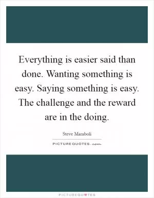 Everything is easier said than done. Wanting something is easy. Saying something is easy. The challenge and the reward are in the doing Picture Quote #1