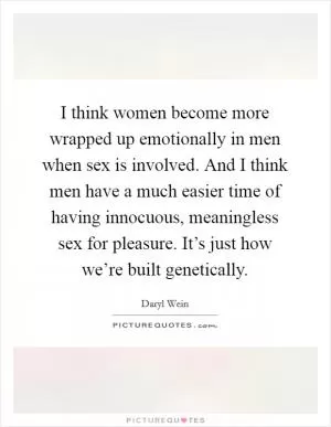 I think women become more wrapped up emotionally in men when sex is involved. And I think men have a much easier time of having innocuous, meaningless sex for pleasure. It’s just how we’re built genetically Picture Quote #1