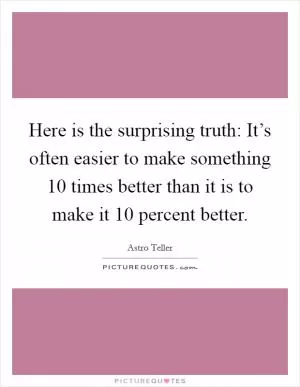 Here is the surprising truth: It’s often easier to make something 10 times better than it is to make it 10 percent better Picture Quote #1