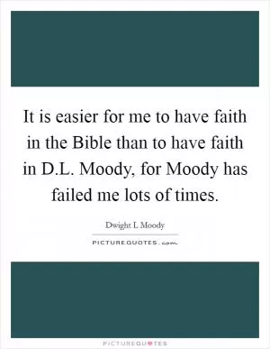 It is easier for me to have faith in the Bible than to have faith in D.L. Moody, for Moody has failed me lots of times Picture Quote #1