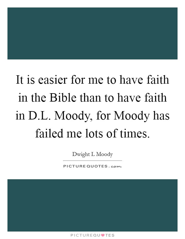 It is easier for me to have faith in the Bible than to have faith in D.L. Moody, for Moody has failed me lots of times. Picture Quote #1